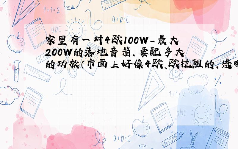 家里有一对4欧100W-最大200W的落地音箱,要配多大的功放（市面上好像4欧、欧抗阻的,选哪个）?