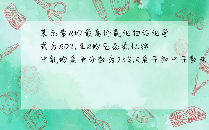 某元素R的最高价氧化物的化学式为RO2,且R的气态氧化物中氢的质量分数为25%,R质子和中子数相等,试推断该元素是哪种?