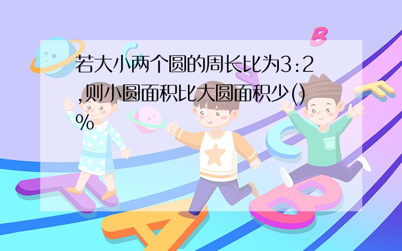 若大小两个圆的周长比为3:2,则小圆面积比大圆面积少()%