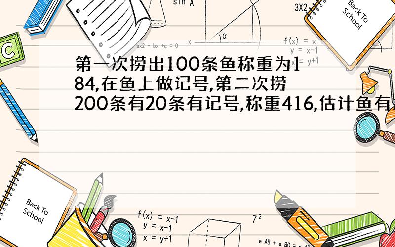 第一次捞出100条鱼称重为184,在鱼上做记号,第二次捞200条有20条有记号,称重416,估计鱼有几条,共几KG?