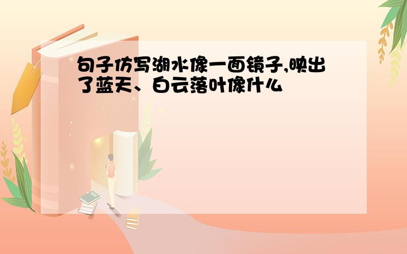 句子仿写湖水像一面镜子,映出了蓝天、白云落叶像什么