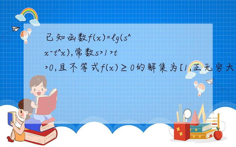 已知函数f(x)=lg(s^x-t^x),常数s>1>t>0,且不等式f(x)≥0的解集为[1,正无穷大),则有