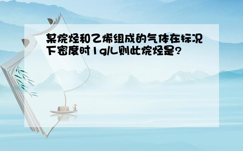 某烷烃和乙烯组成的气体在标况下密度时1g/L则此烷烃是?