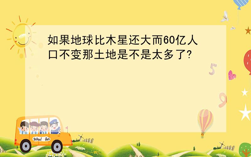 如果地球比木星还大而60亿人口不变那土地是不是太多了?