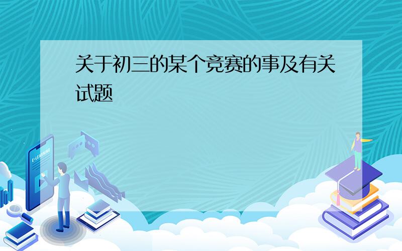 关于初三的某个竞赛的事及有关试题