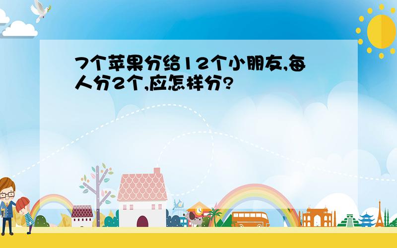 7个苹果分给12个小朋友,每人分2个,应怎样分?