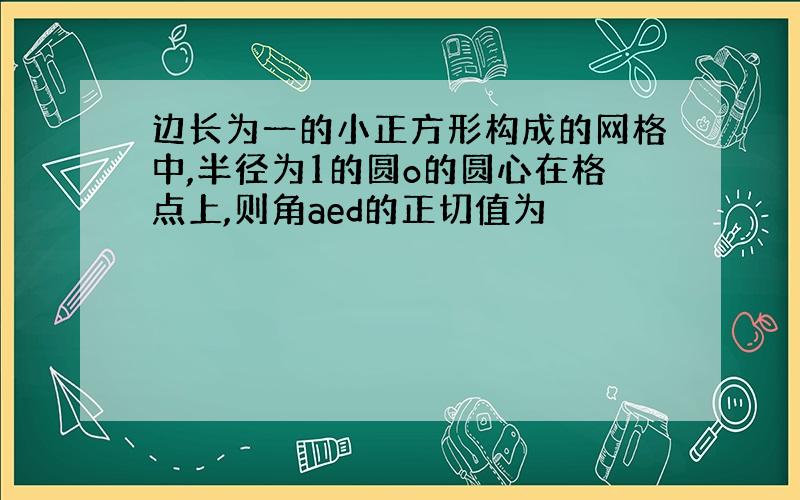 边长为一的小正方形构成的网格中,半径为1的圆o的圆心在格点上,则角aed的正切值为