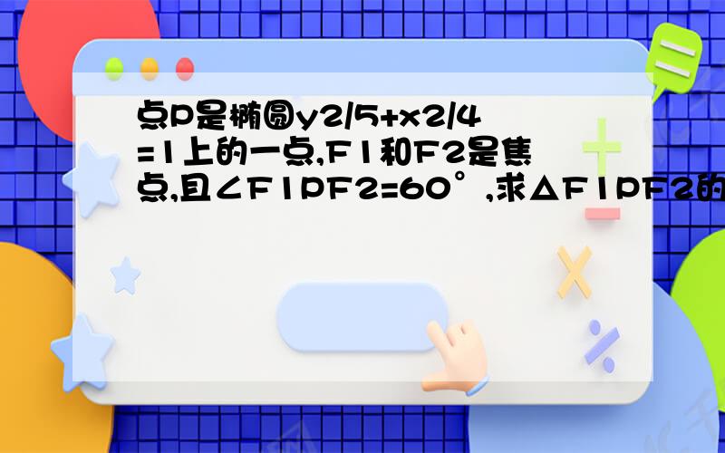 点P是椭圆y2/5+x2/4=1上的一点,F1和F2是焦点,且∠F1PF2=60°,求△F1PF2的面积