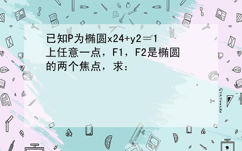 已知P为椭圆x24+y2＝1上任意一点，F1，F2是椭圆的两个焦点，求：