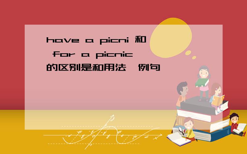 have a picni 和 for a picnic 的区别是和用法、例句