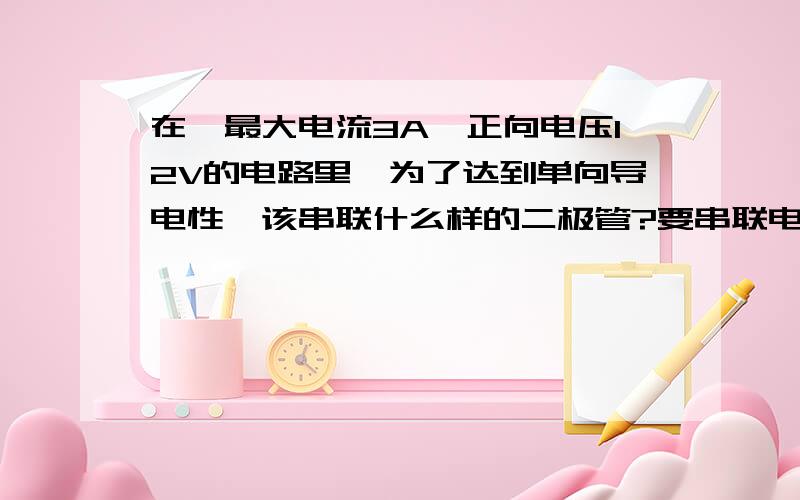 在一最大电流3A,正向电压12V的电路里,为了达到单向导电性,该串联什么样的二极管?要串联电阻吗?