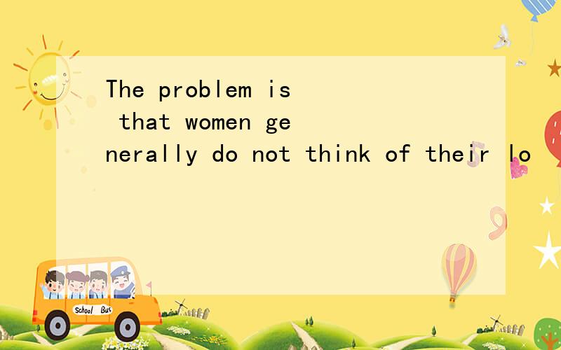 The problem is that women generally do not think of their lo