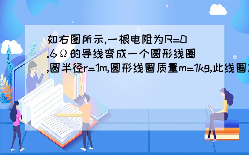 如右图所示,一根电阻为R=0.6Ω的导线弯成一个圆形线圈,圆半径r=1m,圆形线圈质量m=1kg,此线圈放在绝缘