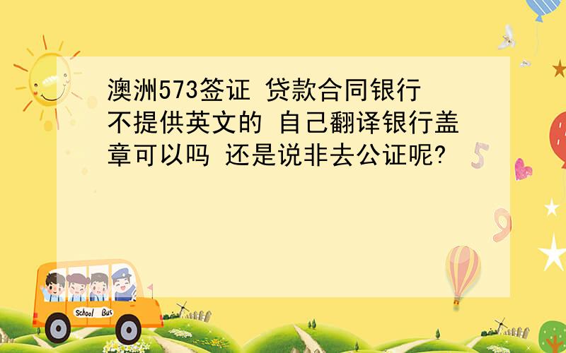 澳洲573签证 贷款合同银行不提供英文的 自己翻译银行盖章可以吗 还是说非去公证呢?