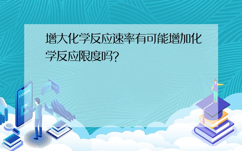 增大化学反应速率有可能增加化学反应限度吗?