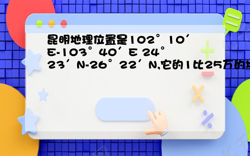 昆明地理位置是102°10′E-103°40′E 24°23′N-26°22′N,它的1比25万的地形图图号