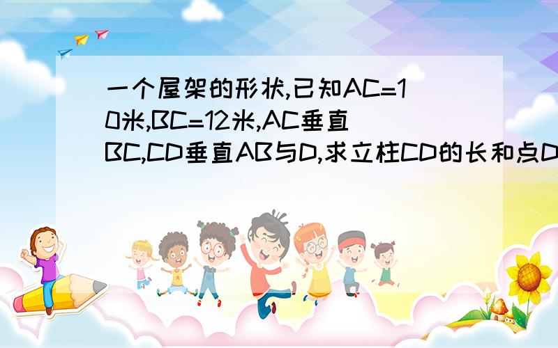 一个屋架的形状,已知AC=10米,BC=12米,AC垂直BC,CD垂直AB与D,求立柱CD的长和点D的位置(结果精确到0