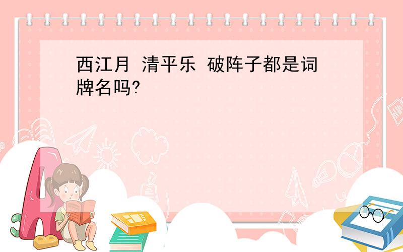 西江月 清平乐 破阵子都是词牌名吗?