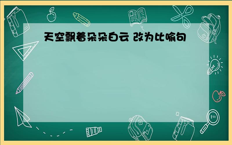 天空飘着朵朵白云 改为比喻句