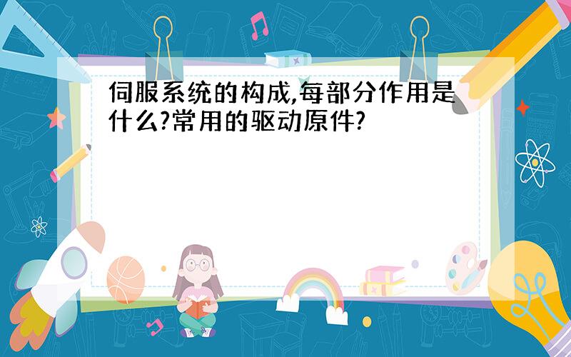 伺服系统的构成,每部分作用是什么?常用的驱动原件?