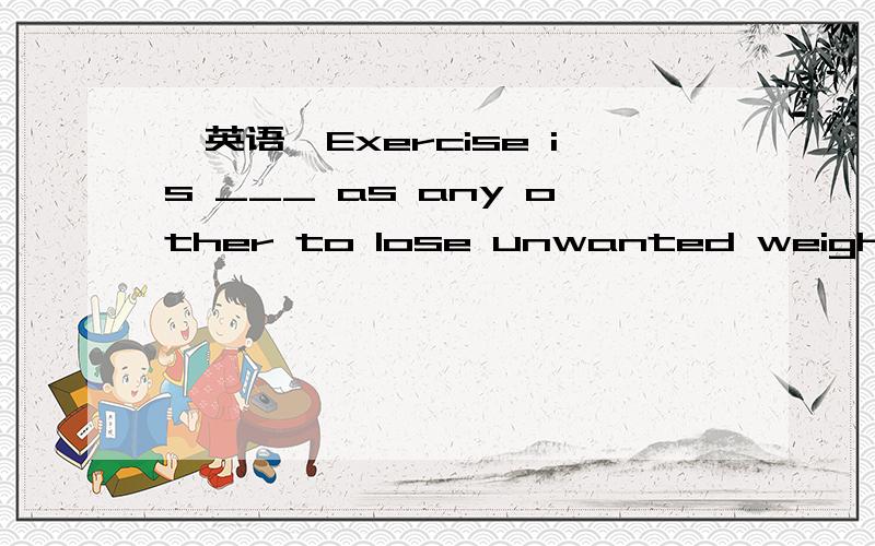 【英语】Exercise is ___ as any other to lose unwanted weight.