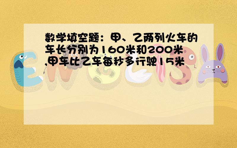 数学填空题：甲、乙两列火车的车长分别为160米和200米,甲车比乙车每秒多行驶15米