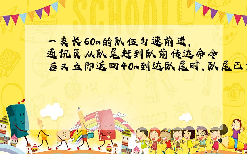 一支长60m的队伍匀速前进,通讯员从队尾赶到队前传达命令后又立即返回40m到达队尾时,队尾已前进了200m,在整个过程中