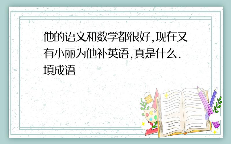 他的语文和数学都很好,现在又有小丽为他补英语,真是什么.填成语