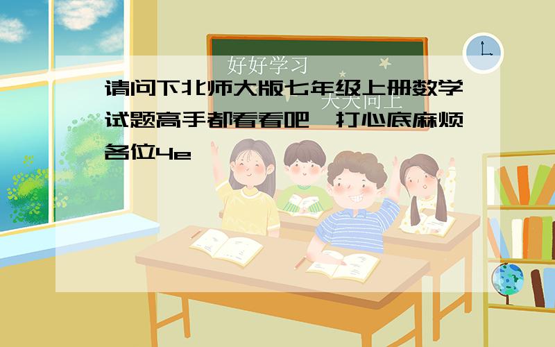 请问下北师大版七年级上册数学试题高手都看看吧,打心底麻烦各位4e