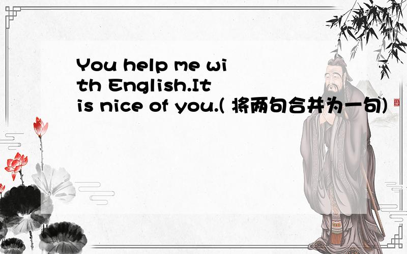 You help me with English.It is nice of you.( 将两句合并为一句)