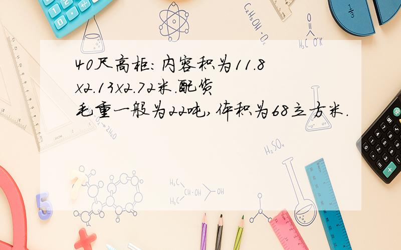 40尺高柜:内容积为11.8x2.13x2.72米.配货毛重一般为22吨,体积为68立方米.