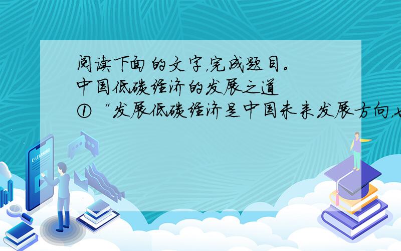 阅读下面的文字，完成题目。 中国低碳经济的发展之道 　　①“发展低碳经济是中国未来发展方向，也是中国赶超世界的契机。”日