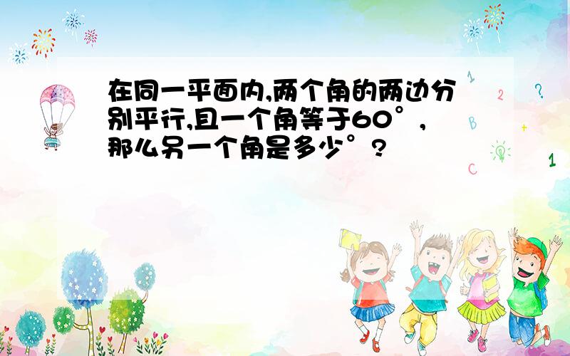 在同一平面内,两个角的两边分别平行,且一个角等于60°,那么另一个角是多少°?