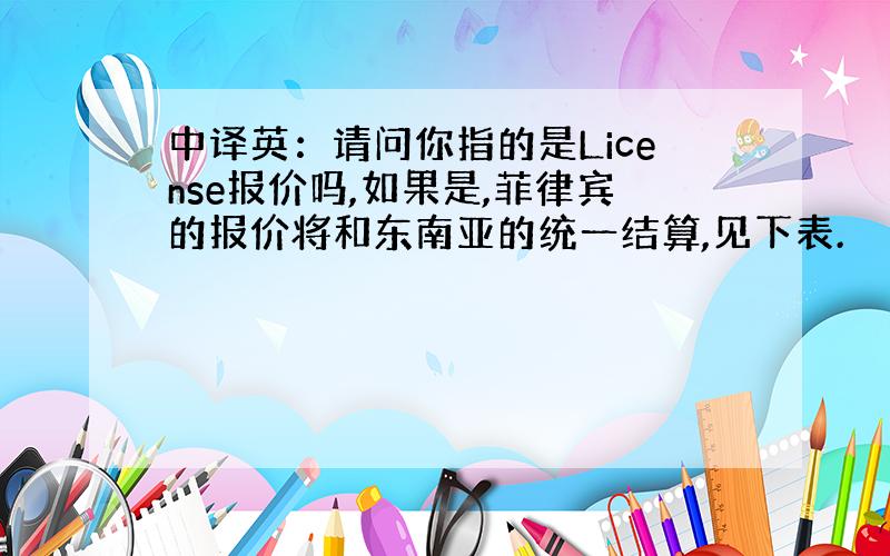 中译英：请问你指的是License报价吗,如果是,菲律宾的报价将和东南亚的统一结算,见下表.