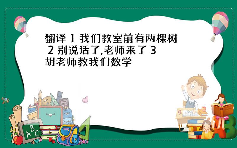 翻译 1 我们教室前有两棵树 2 别说话了,老师来了 3胡老师教我们数学