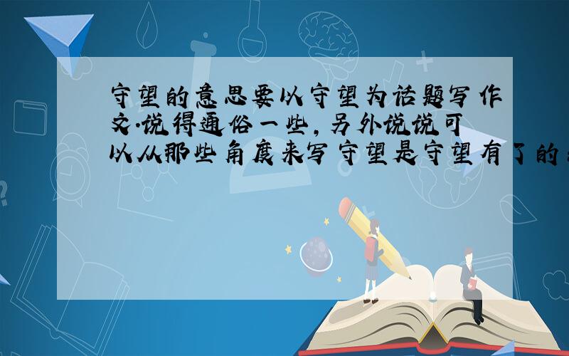 守望的意思要以守望为话题写作文.说得通俗一些,另外说说可以从那些角度来写守望是守望有了的东西，还是守望没有得到的东西