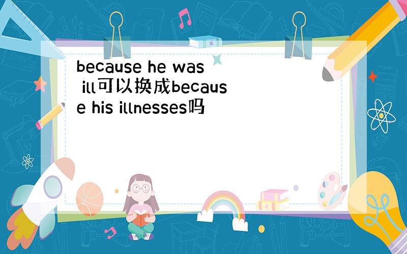 because he was ill可以换成because his illnesses吗