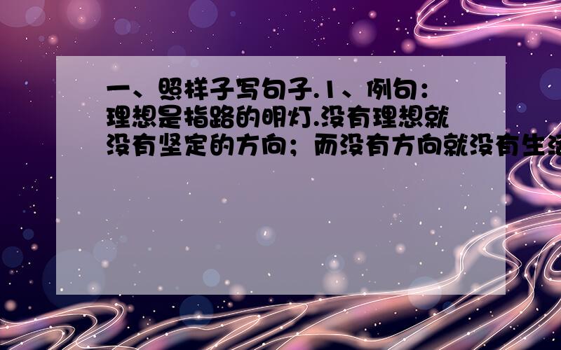 一、照样子写句子.1、例句：理想是指路的明灯.没有理想就没有坚定的方向；而没有方向就没有生活.（ ）.2、例句：橡皮 a