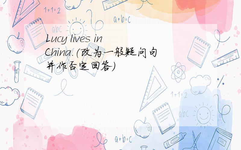 Lucy lives in China.(改为一般疑问句并作否定回答)