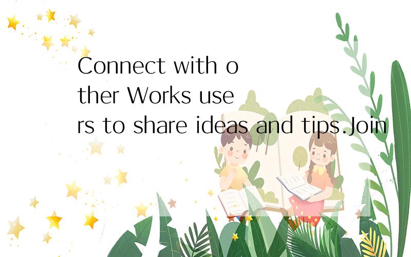 Connect with other Works users to share ideas and tips.Join