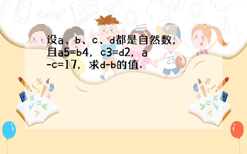 设a、b、c、d都是自然数，且a5=b4，c3=d2，a-c=17，求d-b的值．