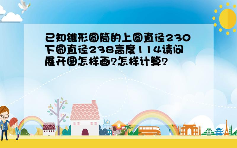 已知锥形圆筒的上圆直径230下圆直径238高度114请问展开图怎样画?怎样计算?