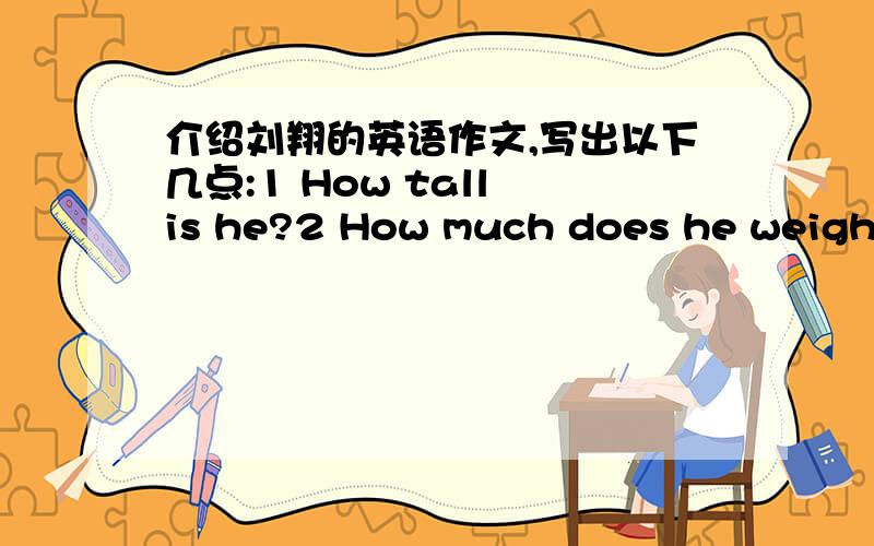 介绍刘翔的英语作文,写出以下几点:1 How tall is he?2 How much does he weigh?3