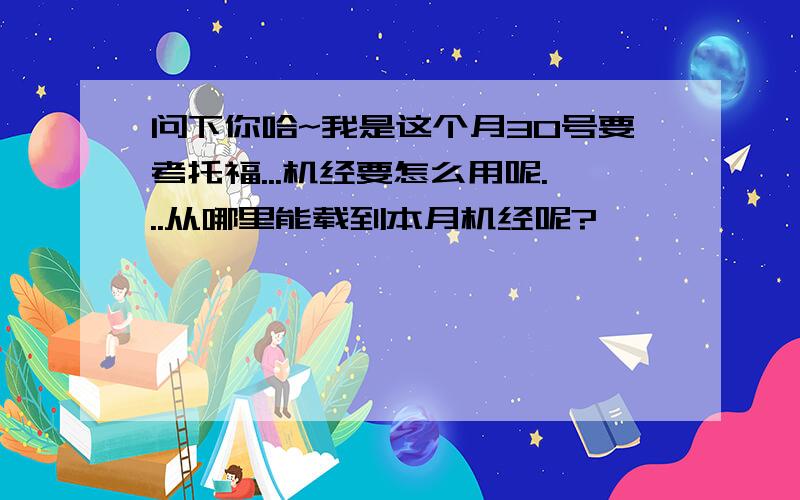 问下你哈~我是这个月30号要考托福...机经要怎么用呢...从哪里能载到本月机经呢?