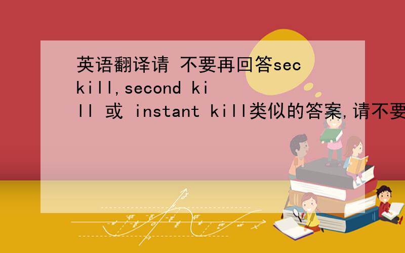 英语翻译请 不要再回答seckill,second kill 或 instant kill类似的答案,请不要用带kill