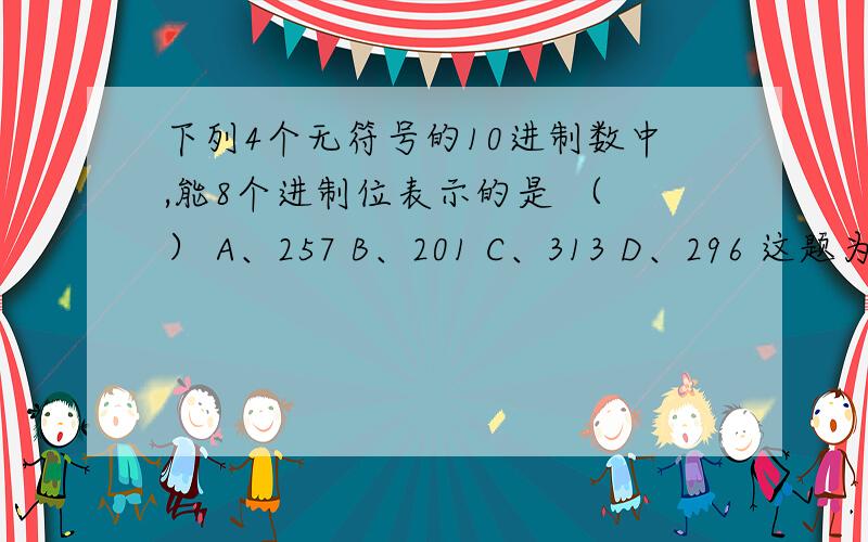 下列4个无符号的10进制数中,能8个进制位表示的是 （ ） A、257 B、201 C、313 D、296 这题为什么选