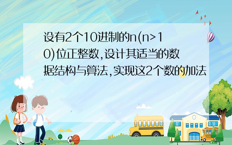 设有2个10进制的n(n>10)位正整数,设计其适当的数据结构与算法,实现这2个数的加法