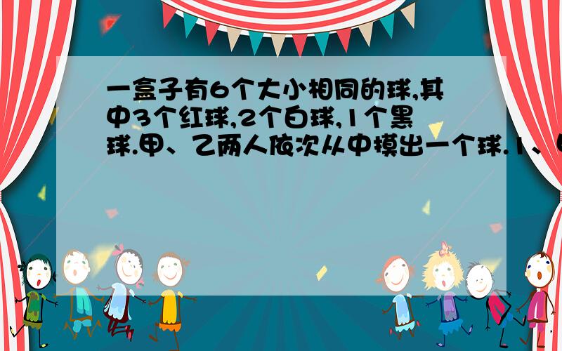 一盒子有6个大小相同的球,其中3个红球,2个白球,1个黑球.甲、乙两人依次从中摸出一个球.1、甲摸到红球,乙摸到白球的概