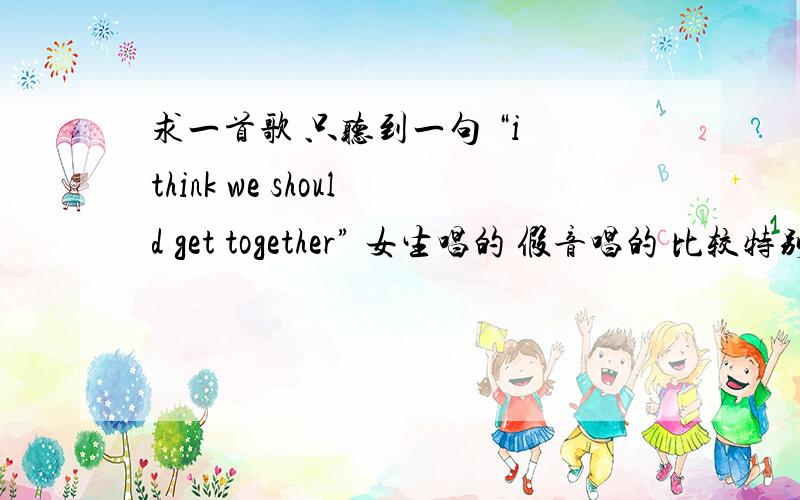 求一首歌 只听到一句 “i think we should get together” 女生唱的 假音唱的 比较特别 不