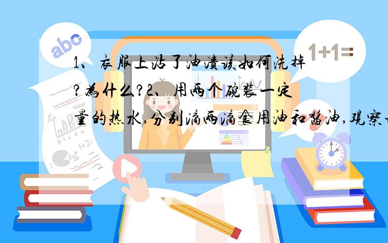 1、衣服上沾了油渍该如何洗掉?为什么?2、用两个碗装一定量的热水,分别滴两滴食用油和酱油,观察并记录它们的现象.